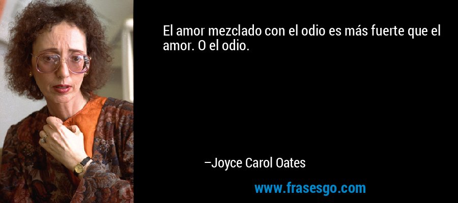 El amor mezclado con el odio es más fuerte que el amor. O el odio. – Joyce Carol Oates