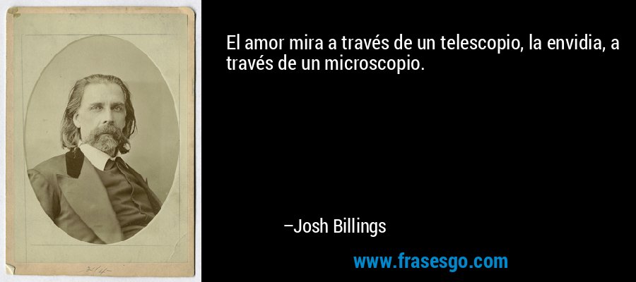 El amor mira a través de un telescopio, la envidia, a través de un microscopio. – Josh Billings