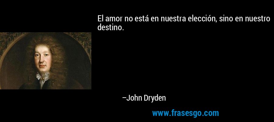 El amor no está en nuestra elección, sino en nuestro destino. – John Dryden