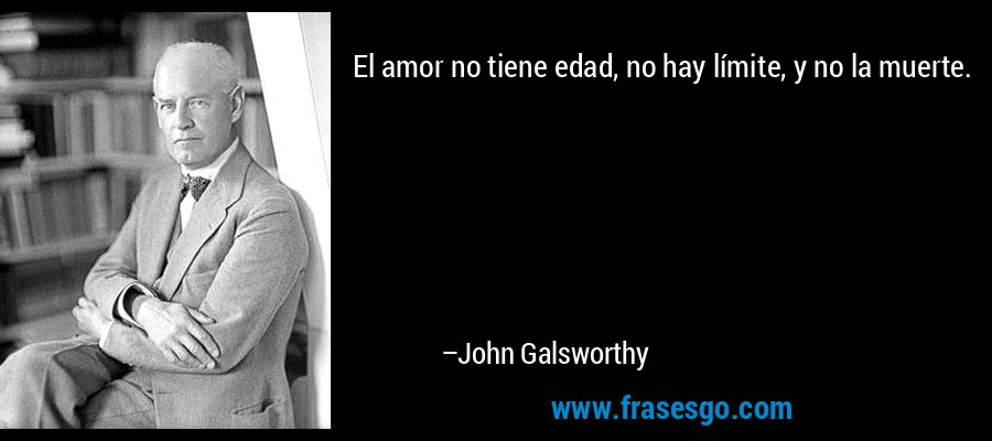 El amor no tiene edad, no hay límite, y no la muerte. – John Galsworthy