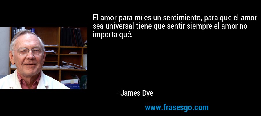 El amor para mí es un sentimiento, para que el amor sea universal tiene que sentir siempre el amor no importa qué. – James Dye