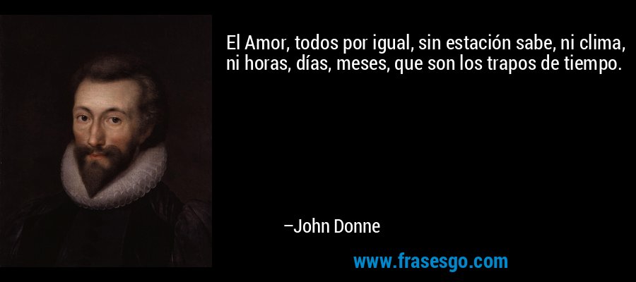 El Amor, todos por igual, sin estación sabe, ni clima, ni horas, días, meses, que son los trapos de tiempo. – John Donne