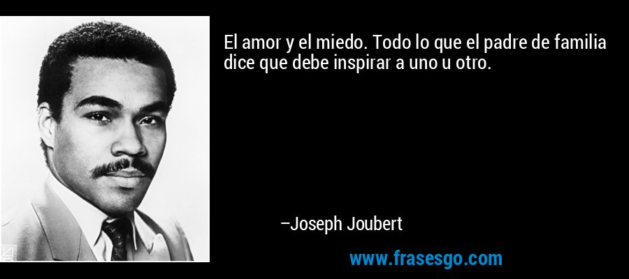 El amor y el miedo. Todo lo que el padre de familia dice que debe inspirar a uno u otro. – Joseph Joubert