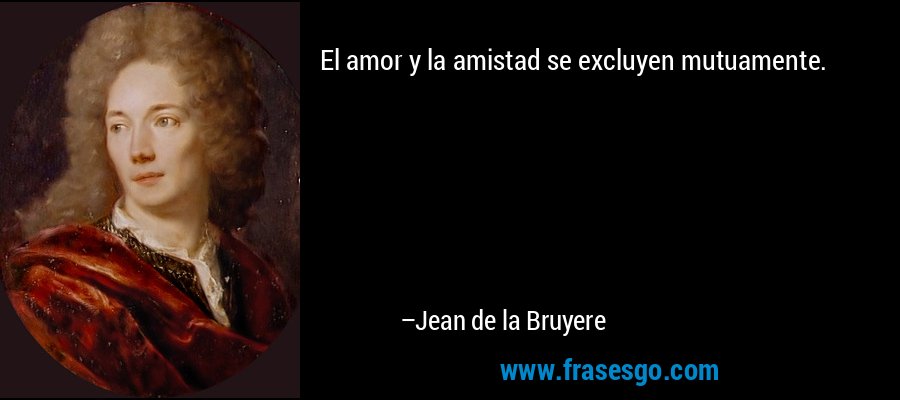 El amor y la amistad se excluyen mutuamente. – Jean de la Bruyere