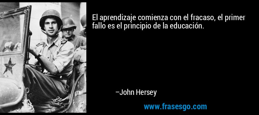 El aprendizaje comienza con el fracaso, el primer fallo es el principio de la educación. – John Hersey