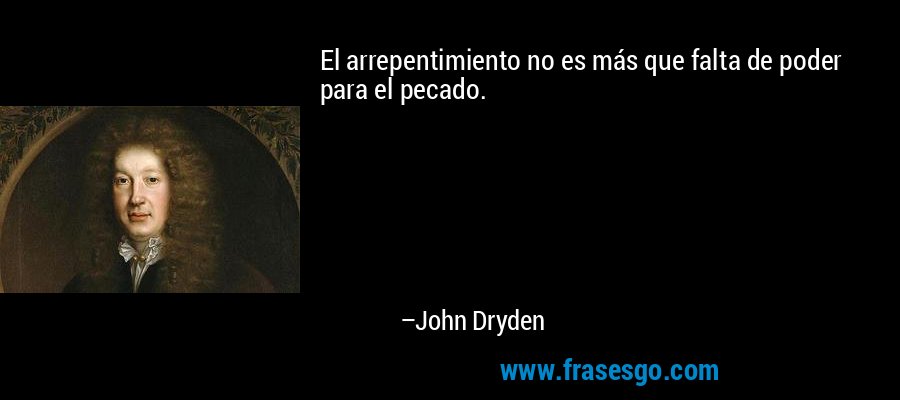 El arrepentimiento no es más que falta de poder para el pecado. – John Dryden