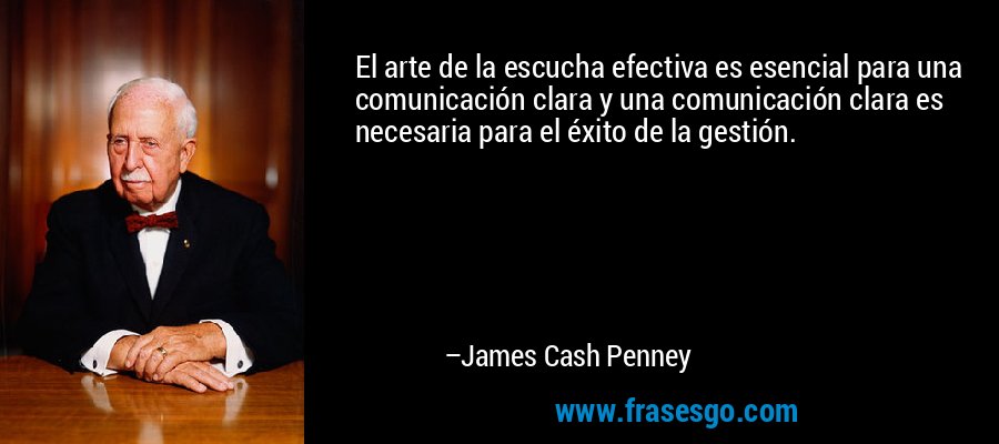El arte de la escucha efectiva es esencial para una comunicación clara y una comunicación clara es necesaria para el éxito de la gestión. – James Cash Penney