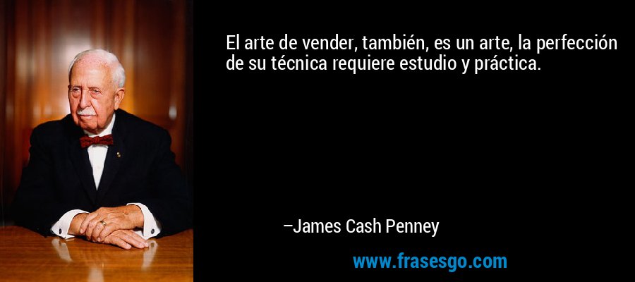 El arte de vender, también, es un arte, la perfección de su técnica requiere estudio y práctica. – James Cash Penney