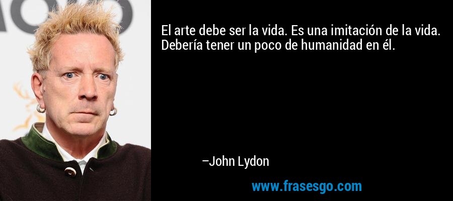 El arte debe ser la vida. Es una imitación de la vida. Debería tener un poco de humanidad en él. – John Lydon
