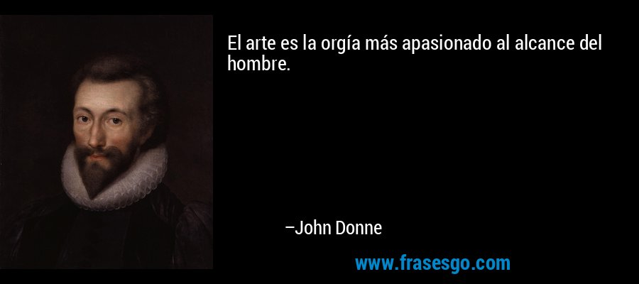 El arte es la orgía más apasionado al alcance del hombre. – John Donne