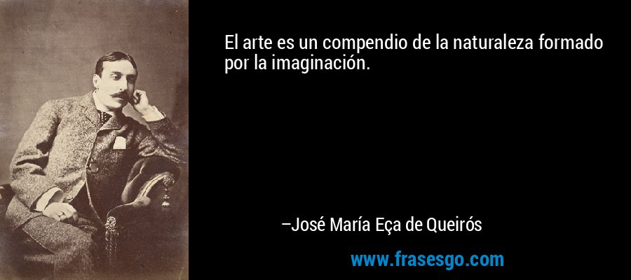 El arte es un compendio de la naturaleza formado por la imaginación. – José María Eça de Queirós