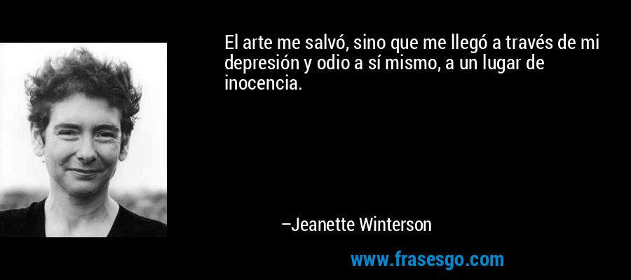 El arte me salvó, sino que me llegó a través de mi depresión y odio a sí mismo, a un lugar de inocencia. – Jeanette Winterson