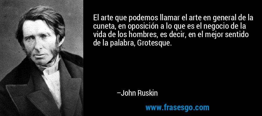 El arte que podemos llamar el arte en general de la cuneta, en oposición a lo que es el negocio de la vida de los hombres, es decir, en el mejor sentido de la palabra, Grotesque. – John Ruskin