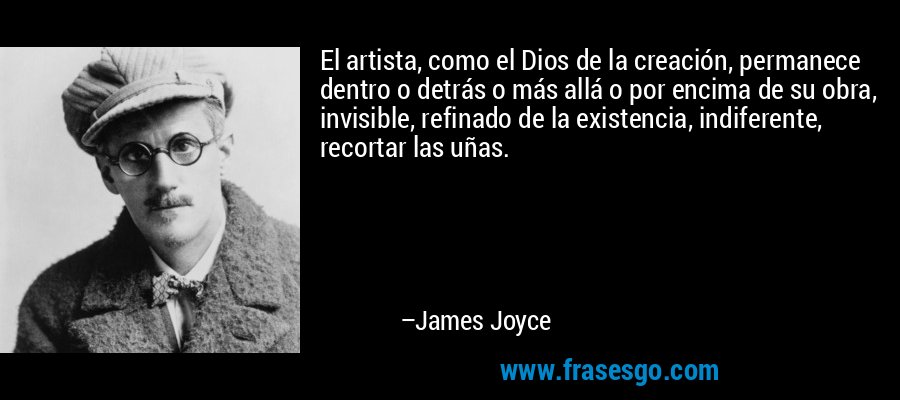 El artista, como el Dios de la creación, permanece dentro o detrás o más allá o por encima de su obra, invisible, refinado de la existencia, indiferente, recortar las uñas. – James Joyce