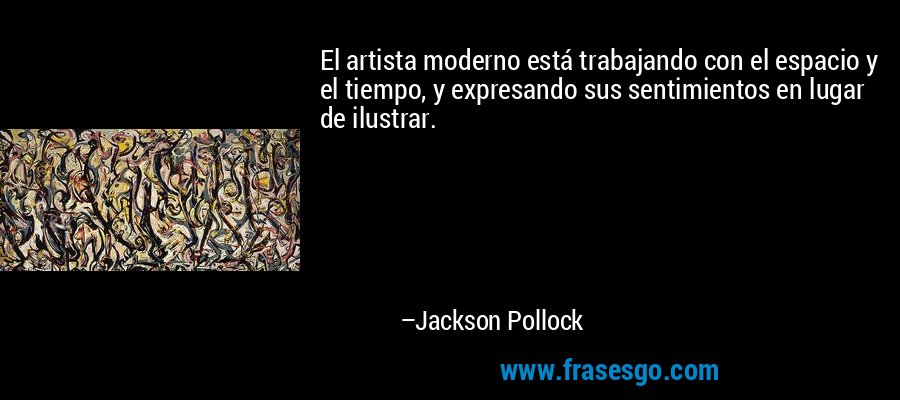 El artista moderno está trabajando con el espacio y el tiempo, y expresando sus sentimientos en lugar de ilustrar. – Jackson Pollock