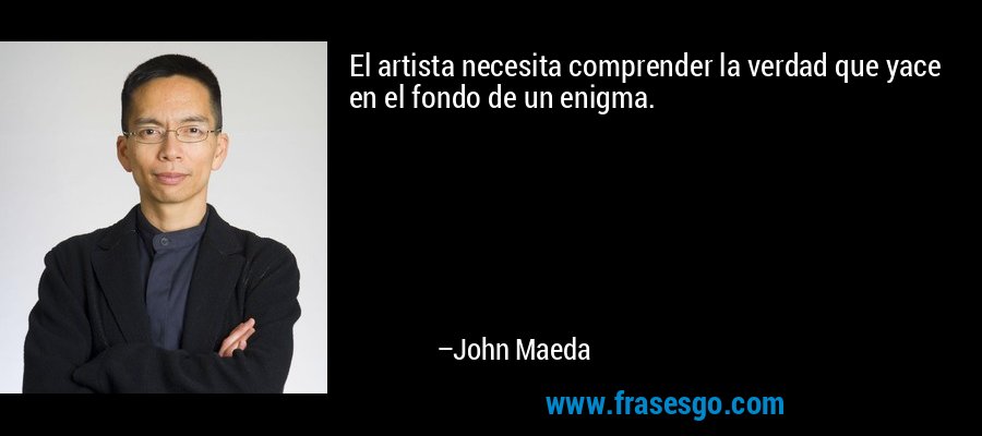 El artista necesita comprender la verdad que yace en el fondo de un enigma. – John Maeda