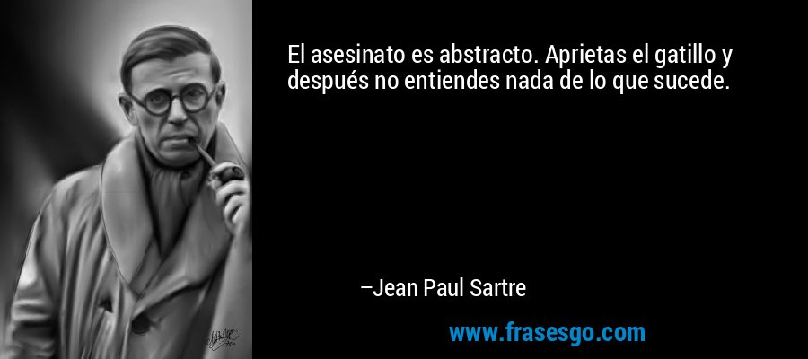 El asesinato es abstracto. Aprietas el gatillo y después no entiendes nada de lo que sucede. – Jean Paul Sartre