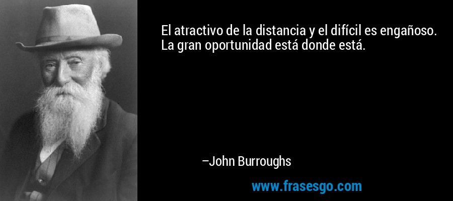 El atractivo de la distancia y el difícil es engañoso. La gran oportunidad está donde está. – John Burroughs