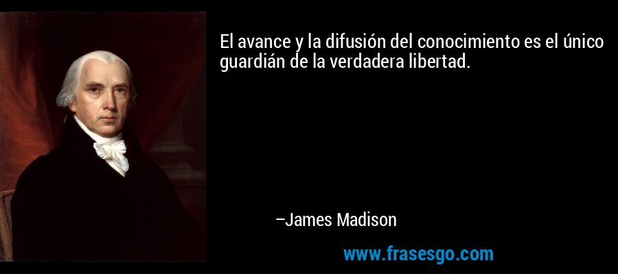 El avance y la difusión del conocimiento es el único guardián de la verdadera libertad. – James Madison