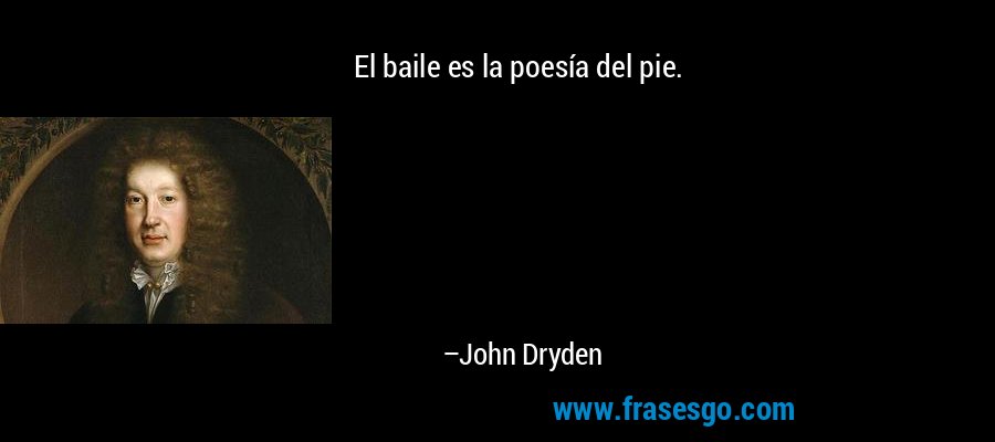 El baile es la poesía del pie. – John Dryden