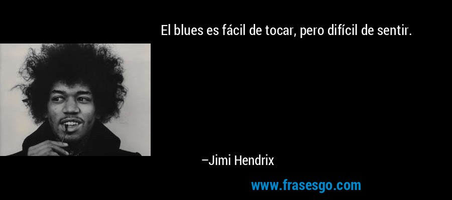 El blues es fácil de tocar, pero difícil de sentir. – Jimi Hendrix