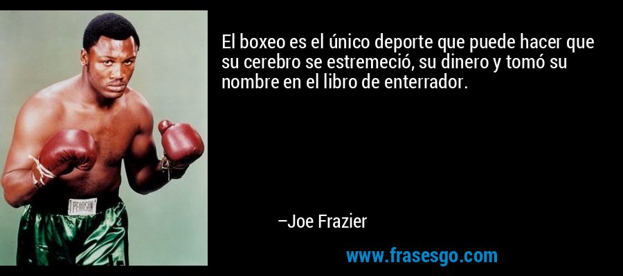 El boxeo es el único deporte que puede hacer que su cerebro se estremeció, su dinero y tomó su nombre en el libro de enterrador. – Joe Frazier