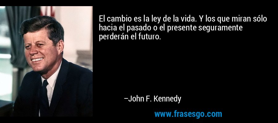 El cambio es la ley de la vida. Y los que miran sólo hacia el pasado o el presente seguramente perderán el futuro. – John F. Kennedy