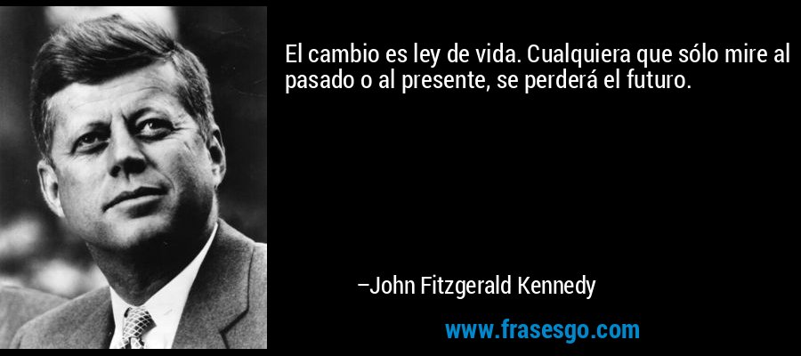 El cambio es ley de vida. Cualquiera que sólo mire al pasado o al presente, se perderá el futuro. – John Fitzgerald Kennedy
