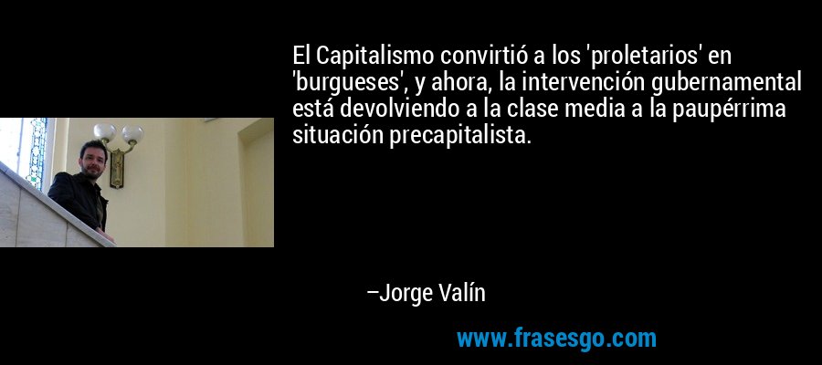 El Capitalismo convirtió a los 'proletarios' en 'burgueses', y ahora, la intervención gubernamental está devolviendo a la clase media a la paupérrima situación precapitalista. – Jorge Valín