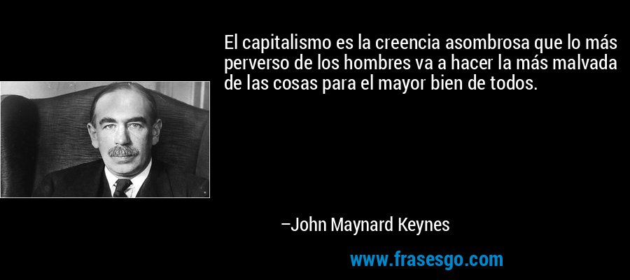 El capitalismo es la creencia asombrosa que lo más perverso de los hombres va a hacer la más malvada de las cosas para el mayor bien de todos. – John Maynard Keynes
