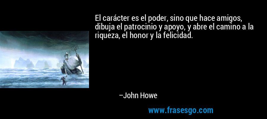 El carácter es el poder, sino que hace amigos, dibuja el patrocinio y apoyo, y abre el camino a la riqueza, el honor y la felicidad. – John Howe