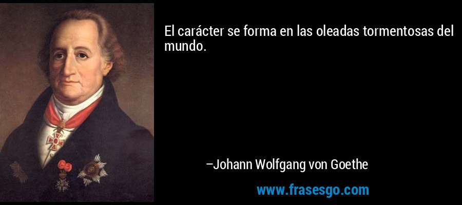 El carácter se forma en las oleadas tormentosas del mundo. – Johann Wolfgang von Goethe