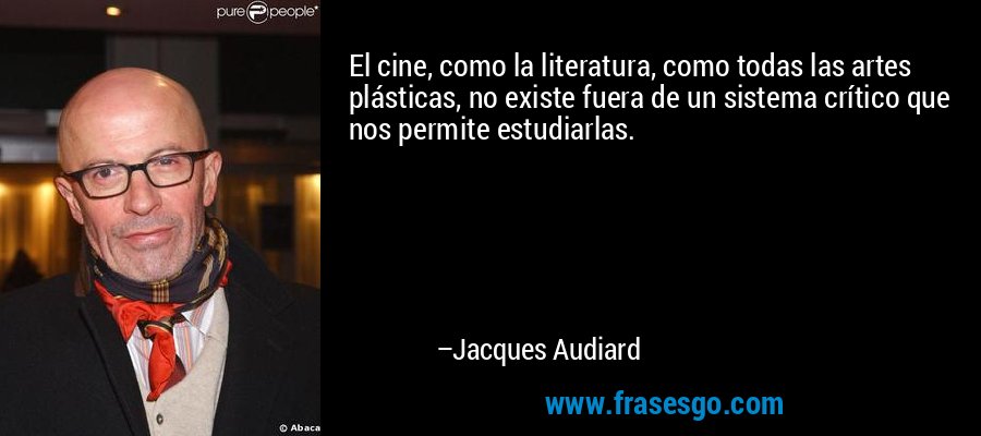 El cine, como la literatura, como todas las artes plásticas, no existe fuera de un sistema crítico que nos permite estudiarlas. – Jacques Audiard