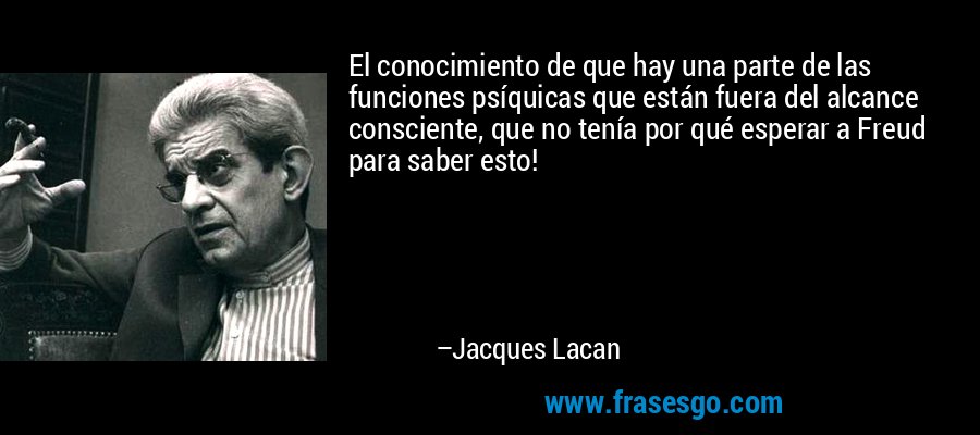 El conocimiento de que hay una parte de las funciones psíquicas que están fuera del alcance consciente, que no tenía por qué esperar a Freud para saber esto! – Jacques Lacan