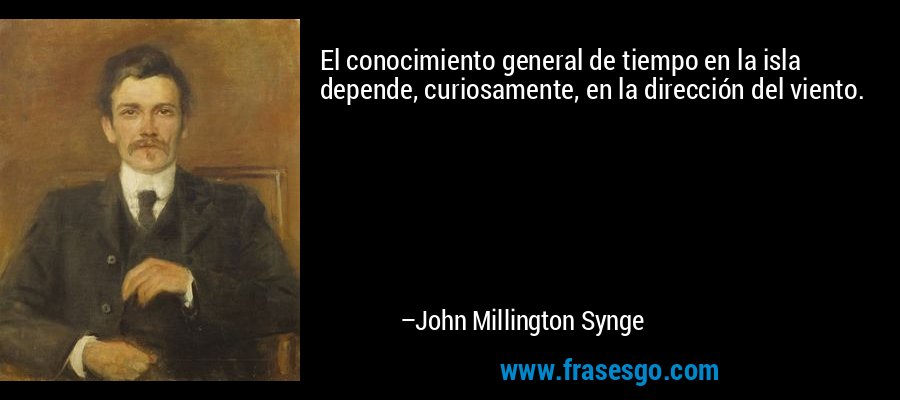 El conocimiento general de tiempo en la isla depende, curiosamente, en la dirección del viento. – John Millington Synge