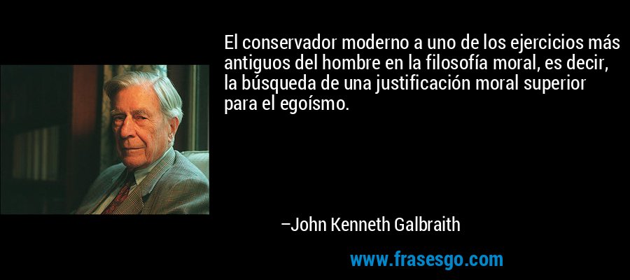 El conservador moderno a uno de los ejercicios más antiguos del hombre en la filosofía moral, es decir, la búsqueda de una justificación moral superior para el egoísmo. – John Kenneth Galbraith