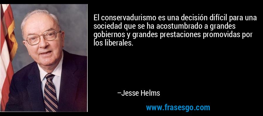 El conservadurismo es una decisión difícil para una sociedad que se ha acostumbrado a grandes gobiernos y grandes prestaciones promovidas por los liberales. – Jesse Helms