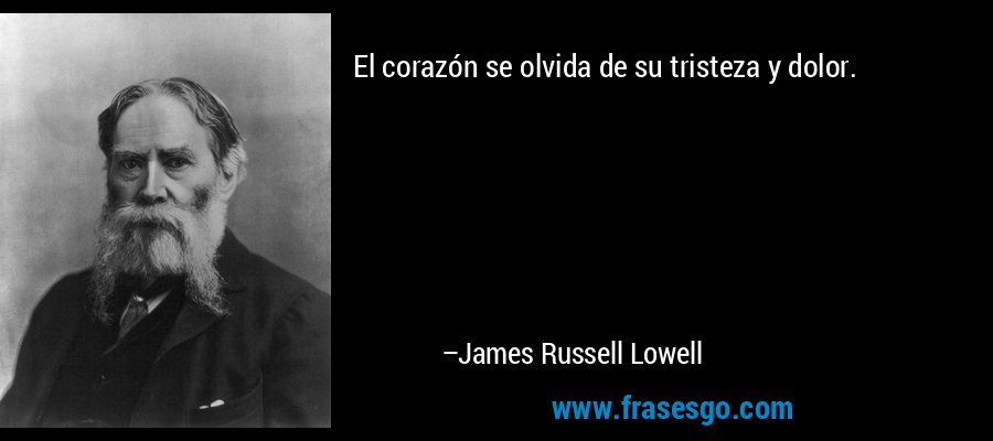 El corazón se olvida de su tristeza y dolor. – James Russell Lowell