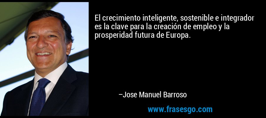 El crecimiento inteligente, sostenible e integrador es la clave para la creación de empleo y la prosperidad futura de Europa. – Jose Manuel Barroso