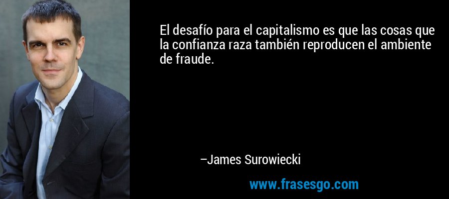El desafío para el capitalismo es que las cosas que la confianza raza también reproducen el ambiente de fraude. – James Surowiecki