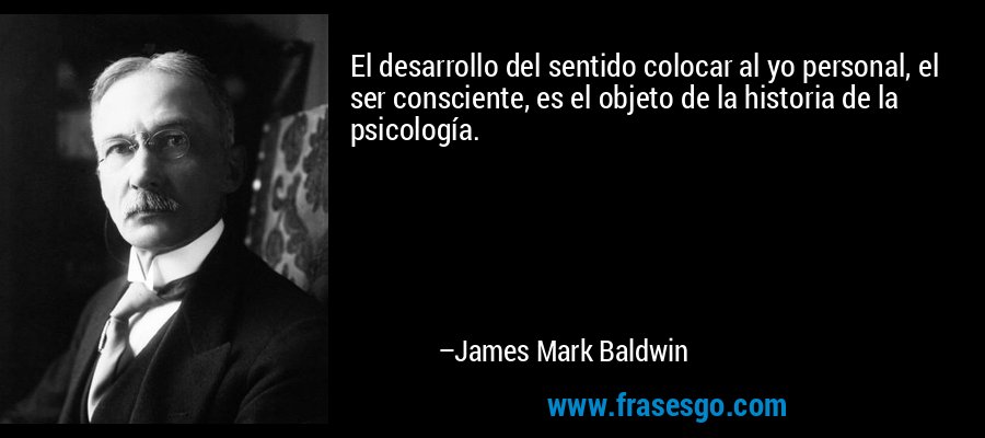 El desarrollo del sentido colocar al yo personal, el ser consciente, es el objeto de la historia de la psicología. – James Mark Baldwin