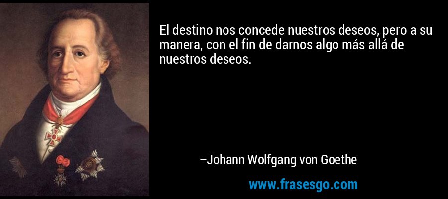 El destino nos concede nuestros deseos, pero a su manera, con el fin de darnos algo más allá de nuestros deseos. – Johann Wolfgang von Goethe