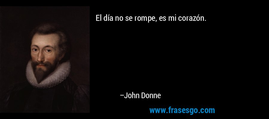 El día no se rompe, es mi corazón. – John Donne