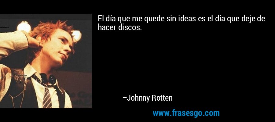 El día que me quede sin ideas es el día que deje de hacer discos. – Johnny Rotten