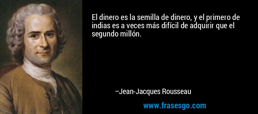 El dinero es la semilla de dinero, y el primero de indias es a veces más difícil de adquirir que el segundo millón. – Jean-Jacques Rousseau