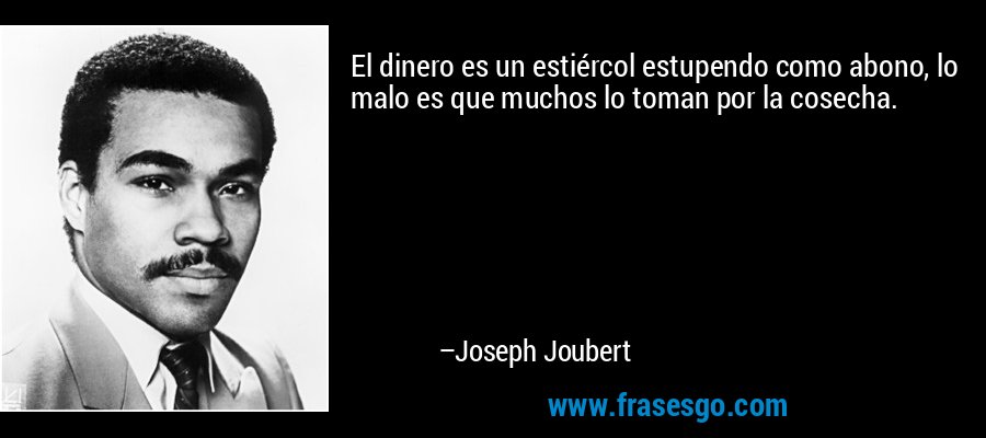 El dinero es un estiércol estupendo como abono, lo malo es que muchos lo toman por la cosecha. – Joseph Joubert