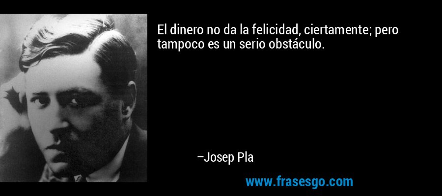 El dinero no da la felicidad, ciertamente; pero tampoco es un serio obstáculo. – Josep Pla