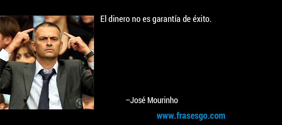 El dinero no es garantía de éxito. – José Mourinho