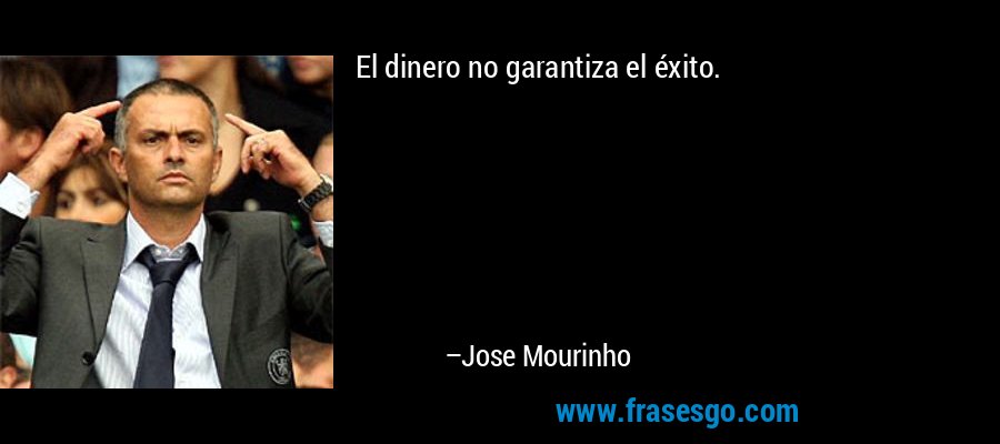 El dinero no garantiza el éxito. – Jose Mourinho