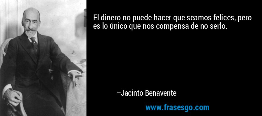 El dinero no puede hacer que seamos felices, pero es lo único que nos compensa de no serlo. – Jacinto Benavente